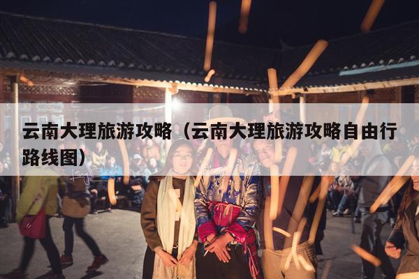 云南大理旅游攻略（云南大理旅游攻略自由行路线图）