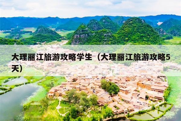 大理丽江旅游攻略学生（大理丽江旅游攻略5天）