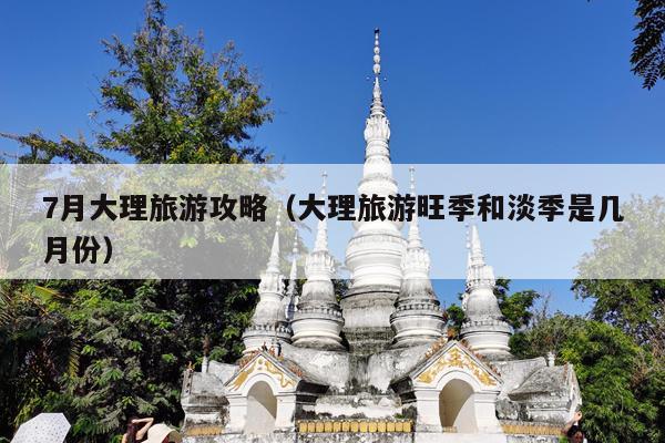 7月大理旅游攻略（大理旅游旺季和淡季是几月份）