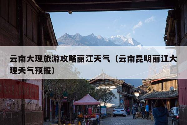 云南大理旅游攻略丽江天气（云南昆明丽江大理天气预报）