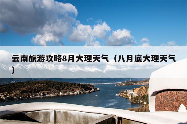 云南旅游攻略8月大理天气（八月底大理天气）
