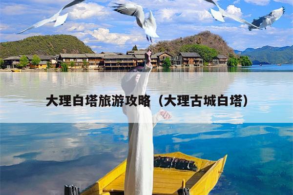 大理白塔旅游攻略（大理古城白塔）