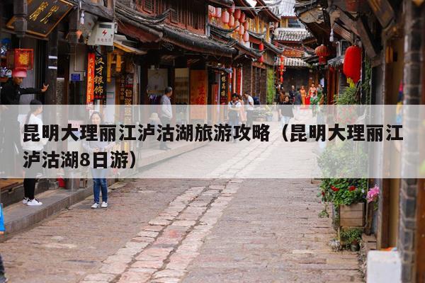 昆明大理丽江泸沽湖旅游攻略（昆明大理丽江泸沽湖8日游）