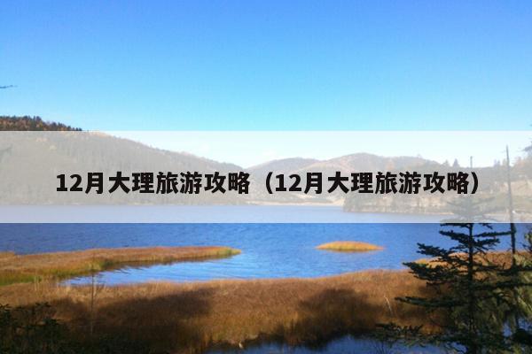 12月大理旅游攻略（12月大理旅游攻略）