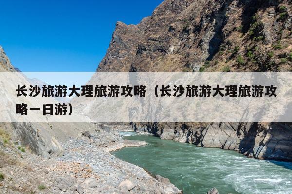 长沙旅游大理旅游攻略（长沙旅游大理旅游攻略一日游）