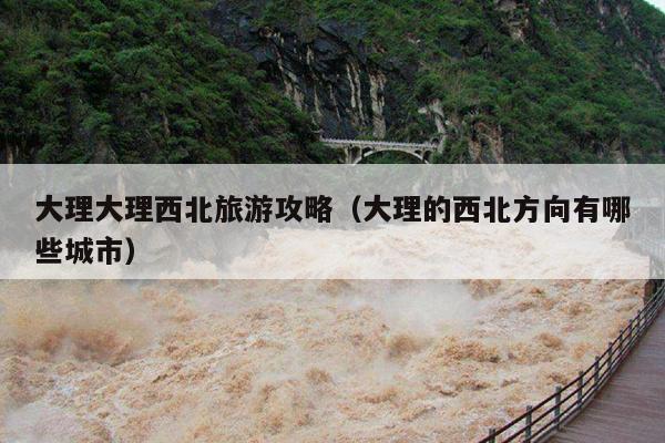 大理大理西北旅游攻略（大理的西北方向有哪些城市）