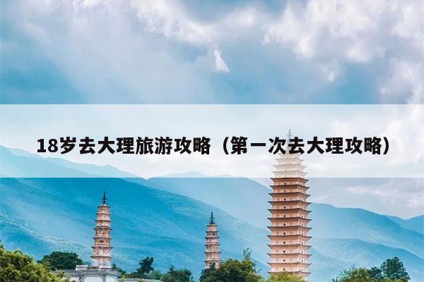 18岁去大理旅游攻略（第一次去大理攻略）