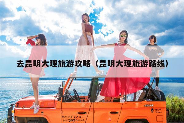 去昆明大理旅游攻略（昆明大理旅游路线）
