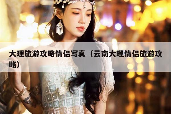 大理旅游攻略情侣写真（云南大理情侣旅游攻略）