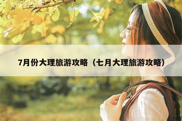 7月份大理旅游攻略（七月大理旅游攻略）