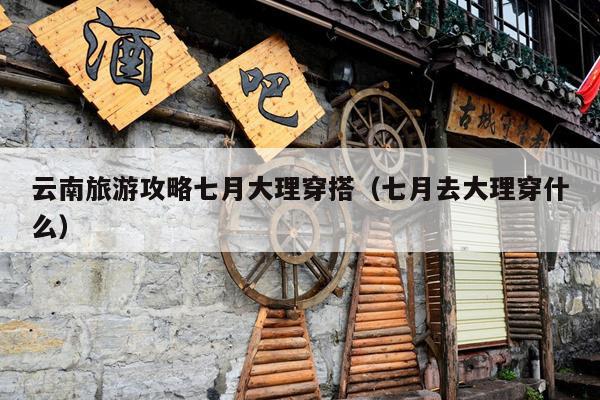 云南旅游攻略七月大理穿搭（七月去大理穿什么）