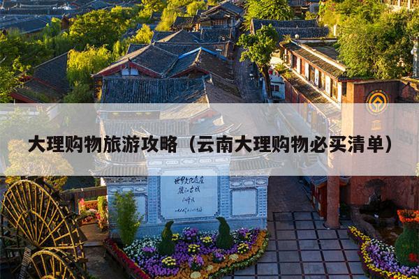 大理购物旅游攻略（云南大理购物必买清单）