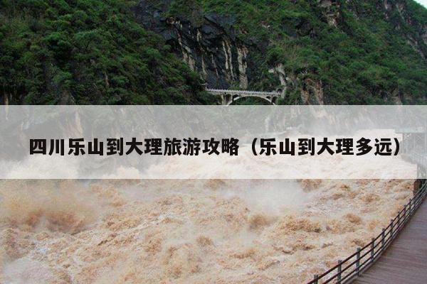 四川乐山到大理旅游攻略（乐山到大理多远）