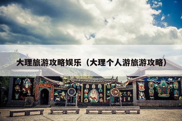 大理旅游攻略娱乐（大理个人游旅游攻略）