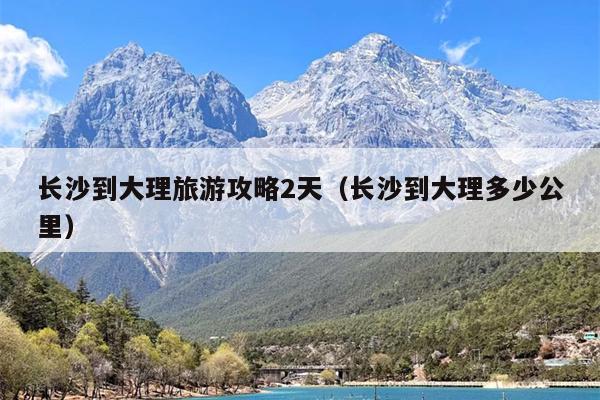 长沙到大理旅游攻略2天（长沙到大理多少公里）