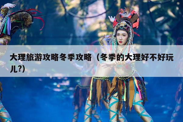 大理旅游攻略冬季攻略（冬季的大理好不好玩儿?）
