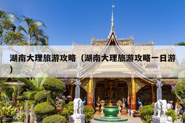湖南大理旅游攻略（湖南大理旅游攻略一日游）