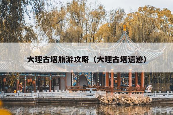 大理古塔旅游攻略（大理古塔遗迹）