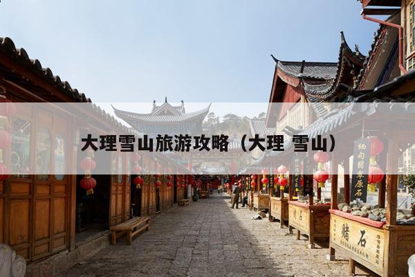 大理雪山旅游攻略（大理 雪山）