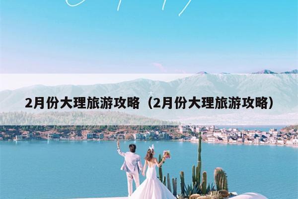 2月份大理旅游攻略（2月份大理旅游攻略）