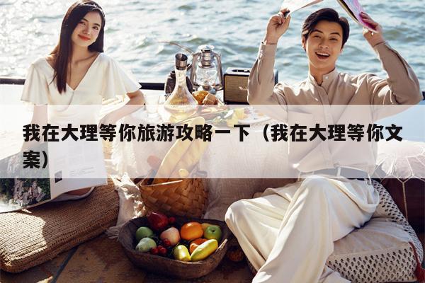 我在大理等你旅游攻略一下（我在大理等你文案）
