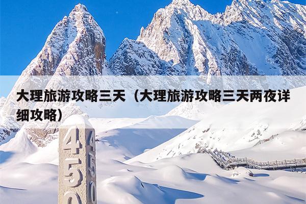 大理旅游攻略三天（大理旅游攻略三天两夜详细攻略）