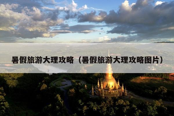暑假旅游大理攻略（暑假旅游大理攻略图片）