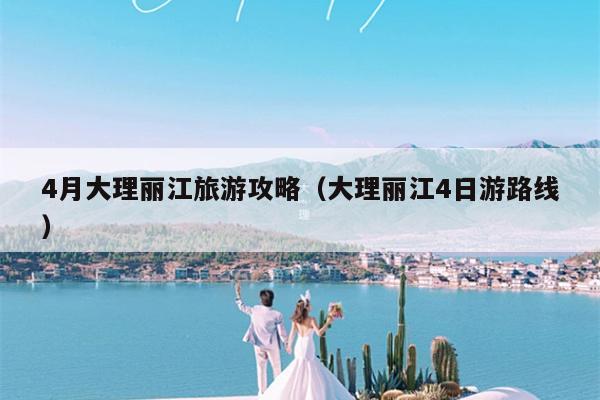 4月大理丽江旅游攻略（大理丽江4日游路线）