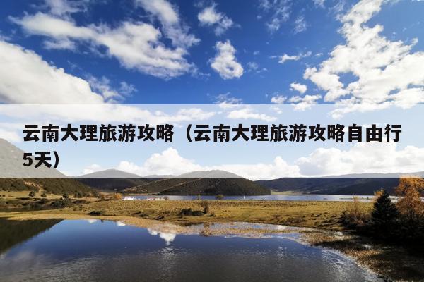 云南大理旅游攻略（云南大理旅游攻略自由行5天）