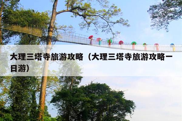 大理三塔寺旅游攻略（大理三塔寺旅游攻略一日游）