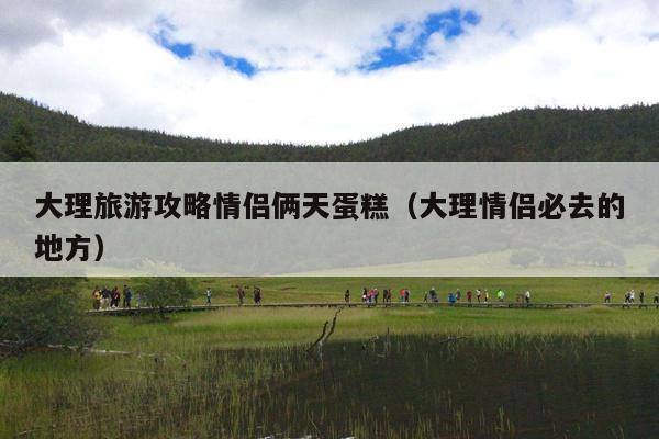 大理旅游攻略情侣俩天蛋糕（大理情侣必去的地方）