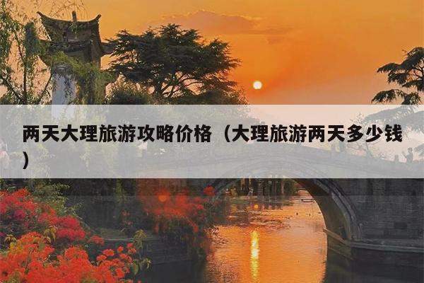 两天大理旅游攻略价格（大理旅游两天多少钱）