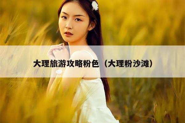 大理旅游攻略粉色（大理粉沙滩）