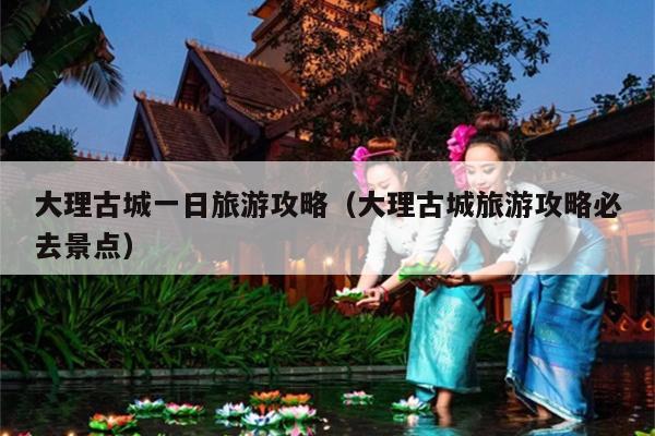 大理古城一日旅游攻略（大理古城旅游攻略必去景点）