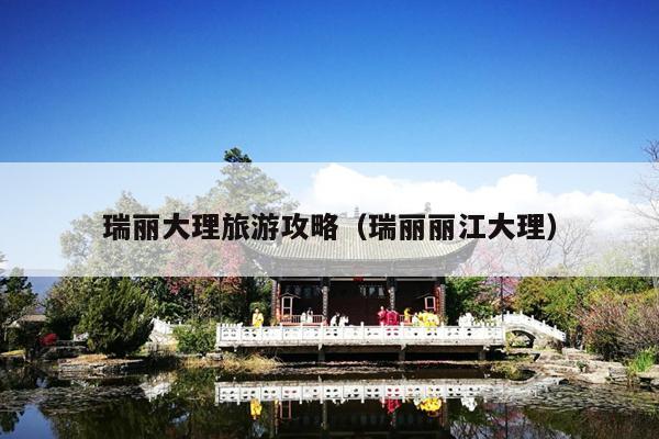 瑞丽大理旅游攻略（瑞丽丽江大理）