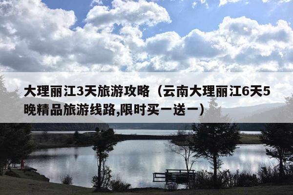 大理丽江3天旅游攻略（云南大理丽江6天5晚精品旅游线路,限时买一送一）