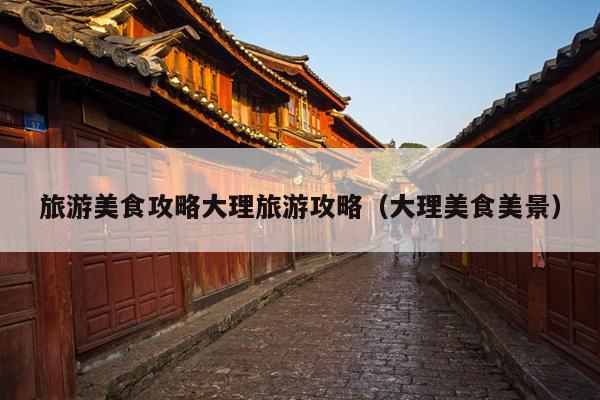 旅游美食攻略大理旅游攻略（大理美食美景）