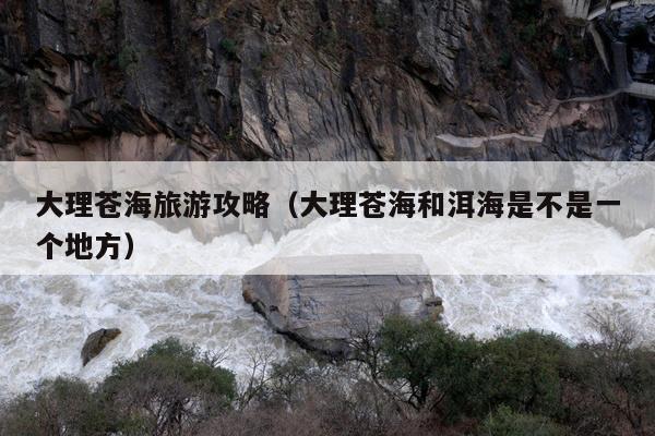 大理苍海旅游攻略（大理苍海和洱海是不是一个地方）