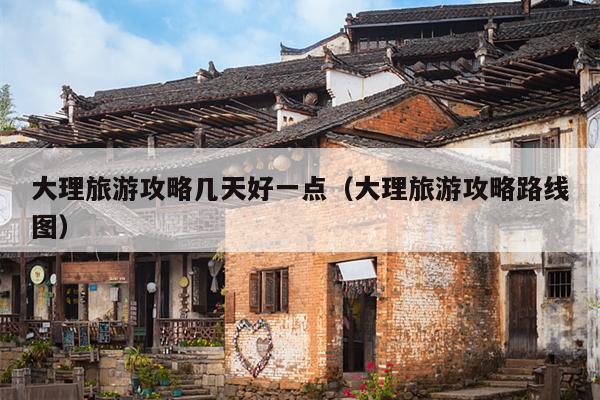 大理旅游攻略几天好一点（大理旅游攻略路线图）