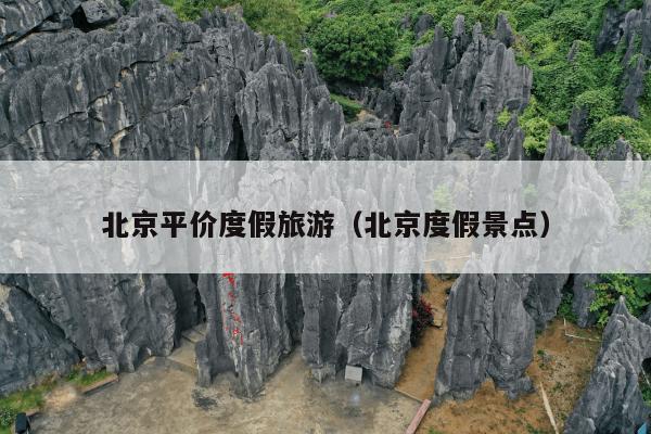 北京平价度假旅游（北京度假景点）