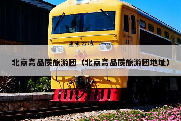 北京高品质旅游团（北京高品质旅游团地址）
