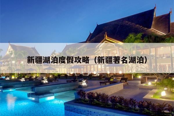 新疆湖泊度假攻略（新疆著名湖泊）