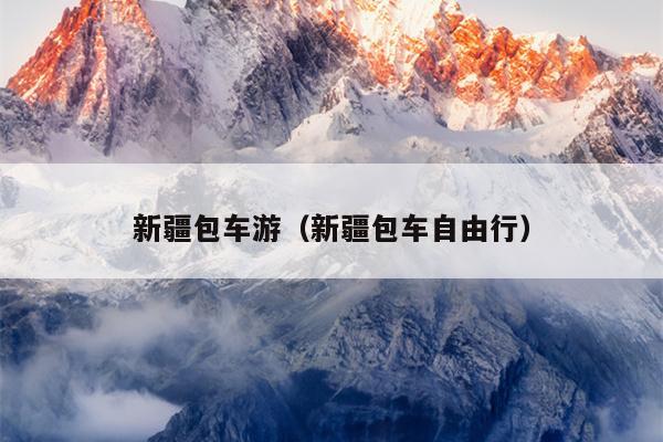 新疆包车游（新疆包车自由行）