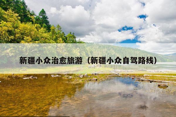 新疆小众治愈旅游（新疆小众自驾路线）