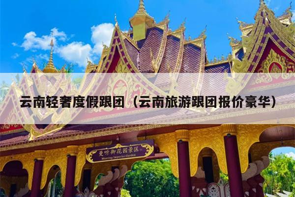 云南轻奢度假跟团（云南旅游跟团报价豪华）