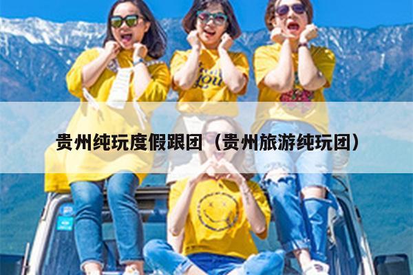 贵州纯玩度假跟团（贵州旅游纯玩团）