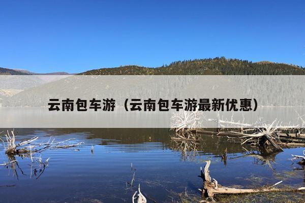 云南包车游（云南包车游最新优惠）