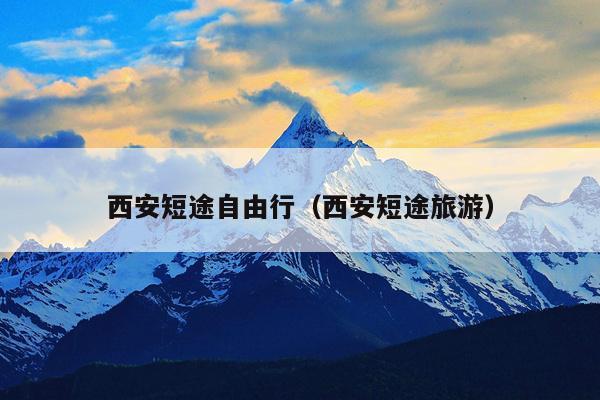 西安短途自由行（西安短途旅游）