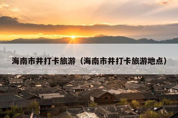 海南市井打卡旅游（海南市井打卡旅游地点）