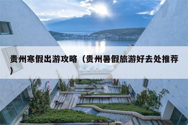 贵州寒假出游攻略（贵州暑假旅游好去处推荐）